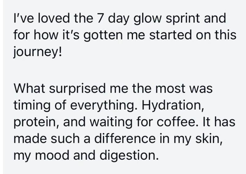 Message: I've loved the 7 day glow sprint. What surprised me most was the timing of everything, hydration, protein and waiting for coffee